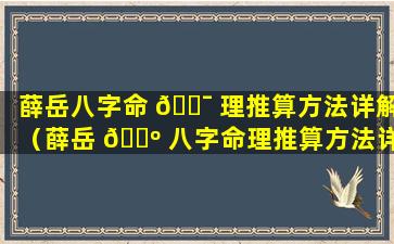 薛岳八字命 🐯 理推算方法详解（薛岳 🐺 八字命理推算方法详解图）